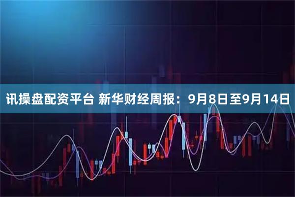 讯操盘配资平台 新华财经周报：9月8日至9月14日