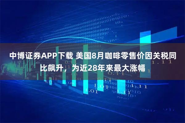 中博证券APP下载 美国8月咖啡零售价因关税同比飙升，为近28年来最大涨幅