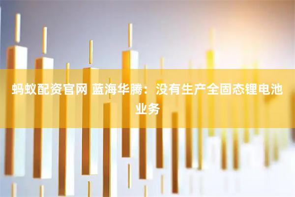 蚂蚁配资官网 蓝海华腾：没有生产全固态锂电池业务