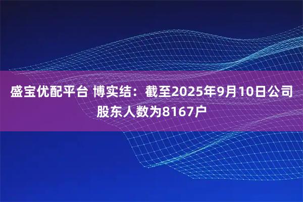 盛宝优配平台 博实结：截至2025年9月10日公司股东人数为8167户