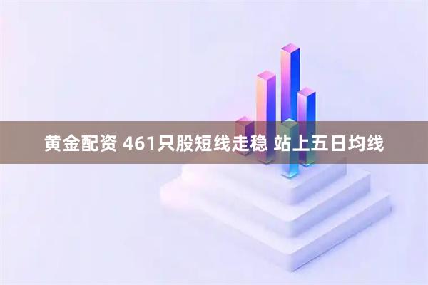 黄金配资 461只股短线走稳 站上五日均线