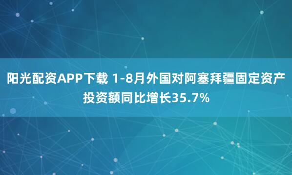阳光配资APP下载 1-8月外国对阿塞拜疆固定资产投资额同比增长35.7%