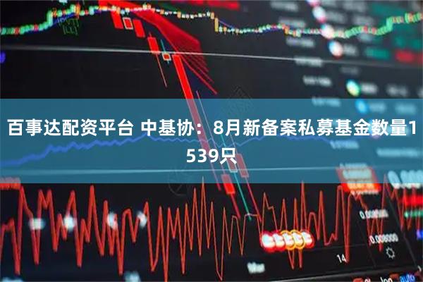 百事达配资平台 中基协：8月新备案私募基金数量1539只