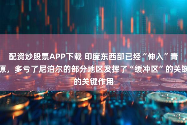 配资炒股票APP下载 印度东西部已经“伸入”青藏高原，多亏了尼泊尔的部分地区发挥了“缓冲区”的关键作用