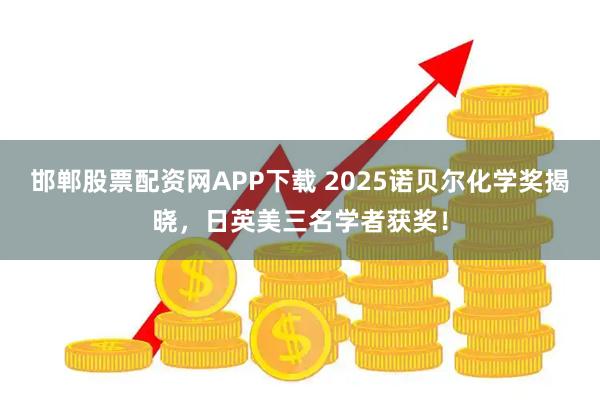 邯郸股票配资网APP下载 2025诺贝尔化学奖揭晓，日英美三名学者获奖！