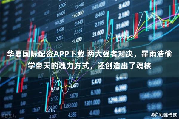 华夏国际配资APP下载 两大强者对决，霍雨浩偷学帝天的魂力方式，还创造出了魂核