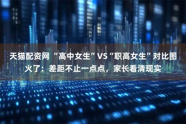 天猫配资网 “高中女生”VS“职高女生”对比图火了：差距不止一点点，家长看清现实