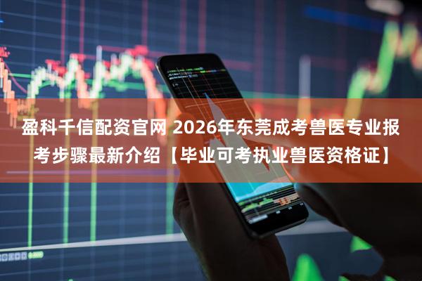 盈科千信配资官网 2026年东莞成考兽医专业报考步骤最新介绍【毕业可考执业兽医资格证】