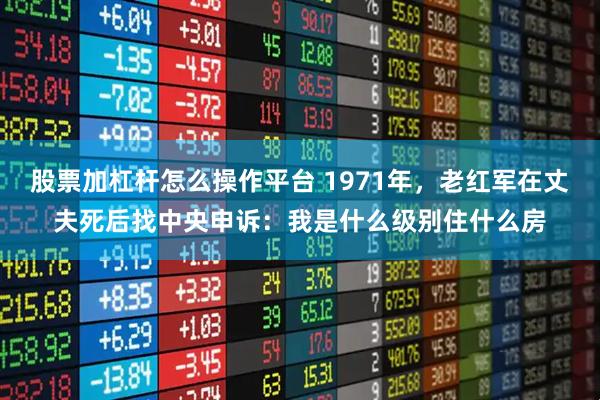 股票加杠杆怎么操作平台 1971年，老红军在丈夫死后找中央申诉：我是什么级别住什么房
