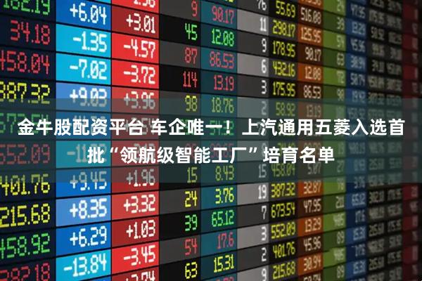 金牛股配资平台 车企唯一！上汽通用五菱入选首批“领航级智能工厂”培育名单