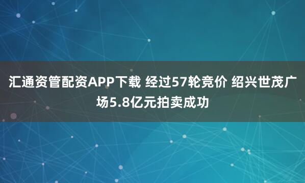汇通资管配资APP下载 经过57轮竞价 绍兴世茂广场5.8亿元拍卖成功
