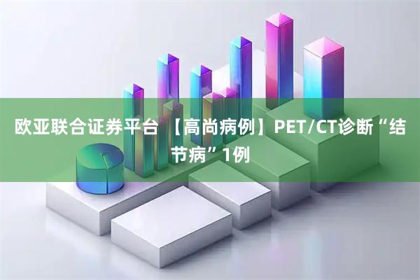 欧亚联合证券平台 【高尚病例】PET/CT诊断“结节病”1例