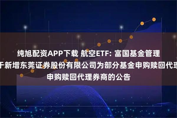 纯旭配资APP下载 航空ETF: 富国基金管理有限公司关于新增东莞证券股份有限公司为部分基金申购赎回代理券商的公告