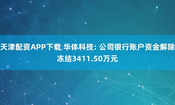 天津配资APP下载 华体科技: 公司银行账户资金解除冻结3411.50万元