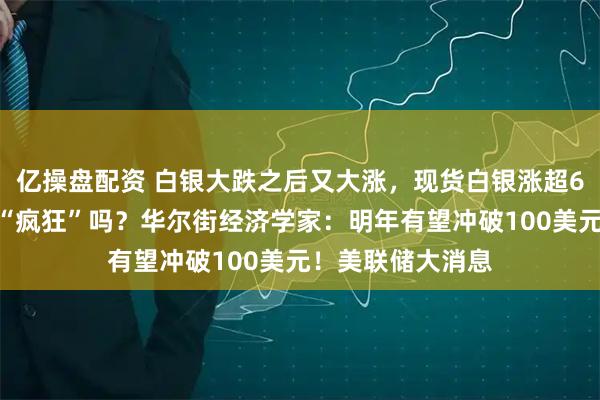 亿操盘配资 白银大跌之后又大涨,现货白银涨超6%,接下来还会“疯狂”吗?华尔街经济学家:明年有望冲破100美元!美联储大消息