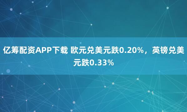 亿筹配资APP下载 欧元兑美元跌0.20%,英镑兑美元跌0.33%