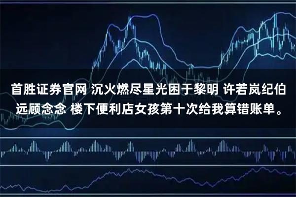 首胜证券官网 沉火燃尽星光困于黎明 许若岚纪伯远顾念念 楼下便利店女孩第十次给我算错账单。