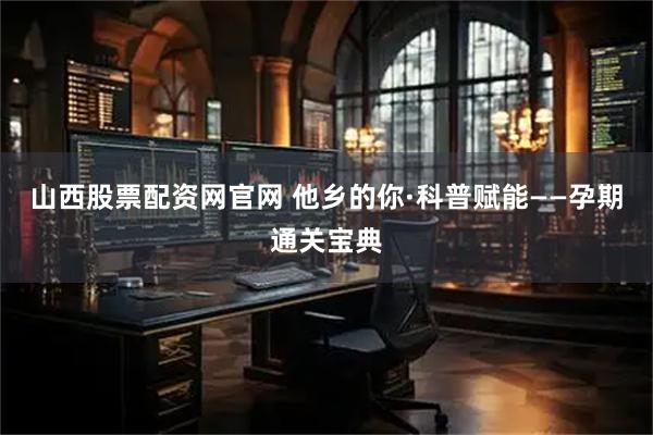 山西股票配资网官网 他乡的你·科普赋能——孕期通关宝典