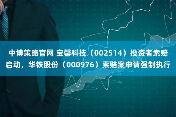 中博策略官网 宝馨科技（002514）投资者索赔启动，华铁股份（000976）索赔案申请强制执行