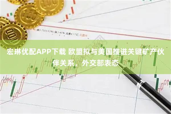 宏琳优配APP下载 欧盟拟与美国推进关键矿产伙伴关系，外交部表态