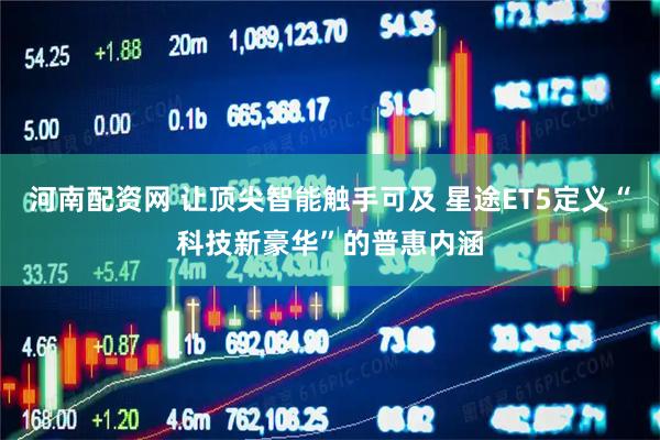 河南配资网 让顶尖智能触手可及 星途ET5定义“科技新豪华”的普惠内涵
