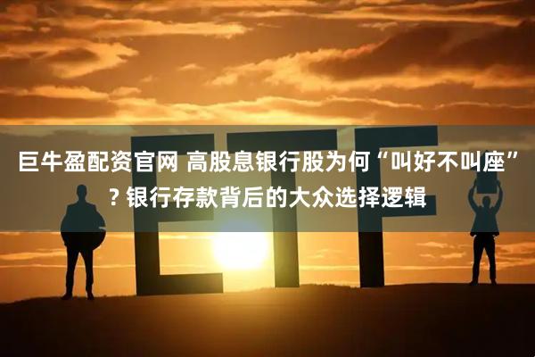 巨牛盈配资官网 高股息银行股为何“叫好不叫座”? 银行存款背后的大众选择逻辑