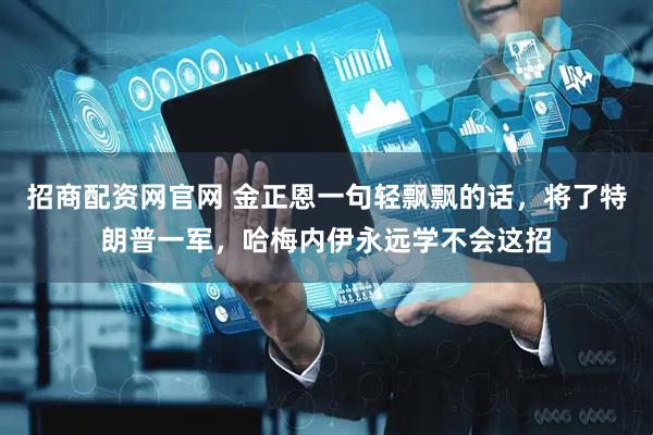 招商配资网官网 金正恩一句轻飘飘的话，将了特朗普一军，哈梅内伊永远学不会这招
