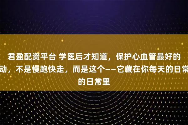 君盈配资平台 学医后才知道，保护心血管最好的运动，不是慢跑快走，而是这个——它藏在你每天的日常里