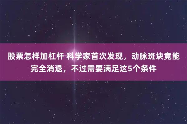 股票怎样加杠杆 科学家首次发现，动脉斑块竟能完全消退，不过需要满足这5个条件
