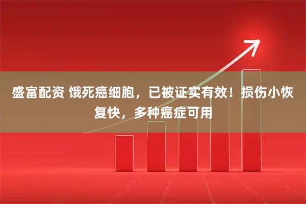 盛富配资 饿死癌细胞，已被证实有效！损伤小恢复快，多种癌症可用