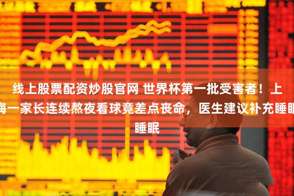 线上股票配资炒股官网 世界杯第一批受害者！上海一家长连续熬夜看球竟差点丧命，医生建议补充睡眠