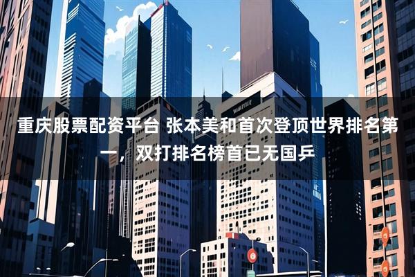 重庆股票配资平台 张本美和首次登顶世界排名第一，双打排名榜首已无国乒