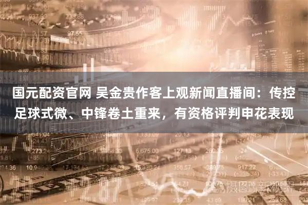 国元配资官网 吴金贵作客上观新闻直播间：传控足球式微、中锋卷土重来，有资格评判申花表现