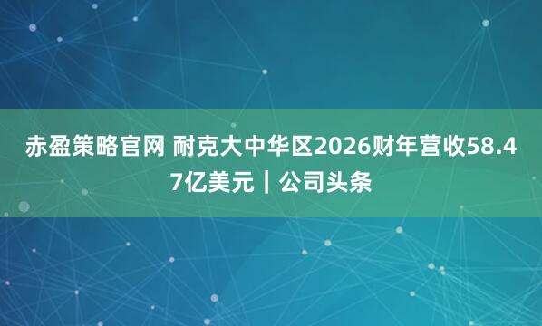 赤盈策略官网 耐克大中华区2026财年营收58.47亿美元｜公司头条