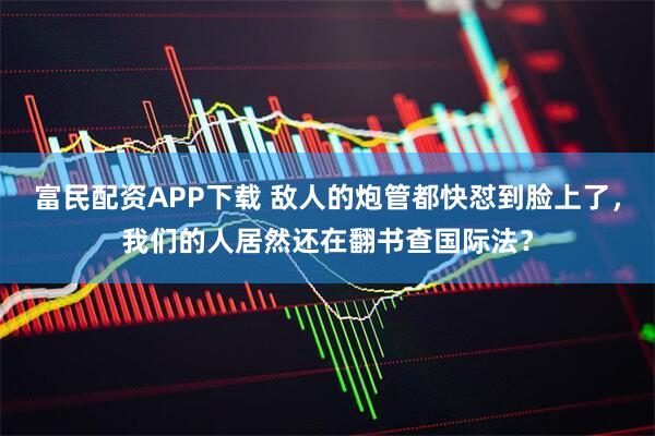 富民配资APP下载 敌人的炮管都快怼到脸上了，我们的人居然还在翻书查国际法？