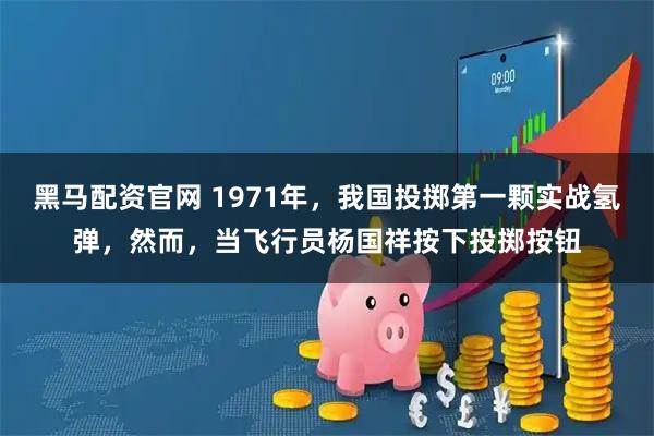 黑马配资官网 1971年,我国投掷第一颗实战氢弹,然而,当飞行员杨国祥按下投掷按钮