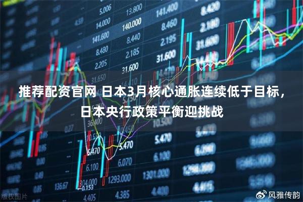 推荐配资官网 日本3月核心通胀连续低于目标，日本央行政策平衡迎挑战